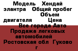  › Модель ­ Хендай элантра › Общий пробег ­ 188 000 › Объем двигателя ­ 16 › Цена ­ 350 000 - Все города Авто » Продажа легковых автомобилей   . Ростовская обл.,Гуково г.